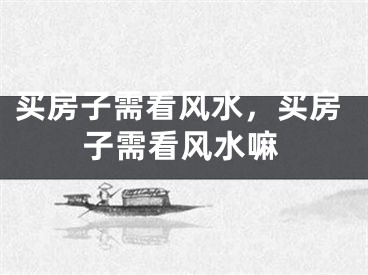买房子需看风水，买房子需看风水嘛