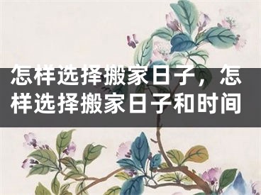 怎样选择搬家日子，怎样选择搬家日子和时间