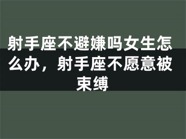 射手座不避嫌吗女生怎么办，射手座不愿意被束缚