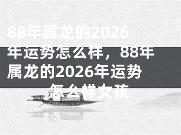 88年属龙的2026年运势怎么样，88年属龙的2026年运势怎么样女孩