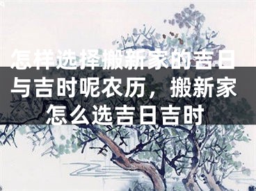 怎样选择搬新家的吉日与吉时呢农历,搬新家怎么选吉日吉时