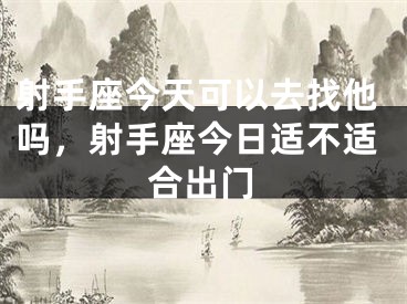 射手座今天可以去找他吗,射手座今日适不适合出门