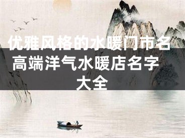 优雅风格的水暖门市名 高端洋气水暖店名字大全