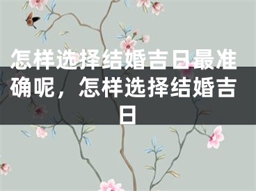 怎样选择结婚吉日最准确呢,怎样选择结婚吉日
