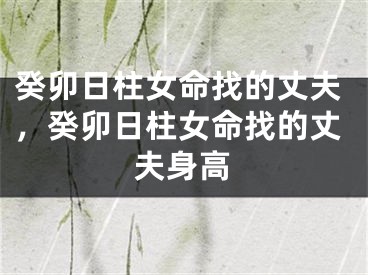 癸卯日柱女命找的丈夫，癸卯日柱女命找的丈夫身高