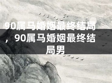 90属马婚姻最终结局，90属马婚姻最终结局男