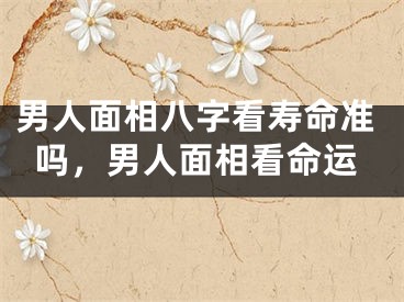 男人面相八字看寿命准吗,男人面相看命运