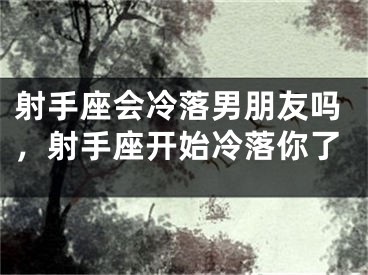 射手座会冷落男朋友吗，射手座开始冷落你了