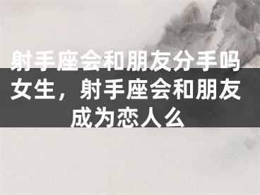 射手座会和朋友分手吗女生，射手座会和朋友成为恋人么