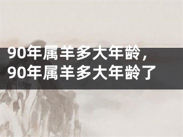 90年属羊多大年龄，90年属羊多大年龄了