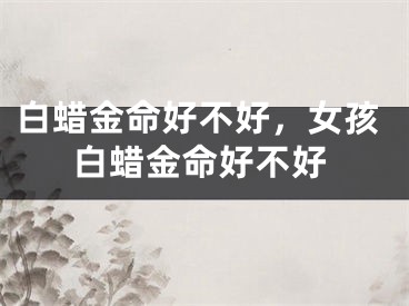 白蜡金命好不好，女孩白蜡金命好不好