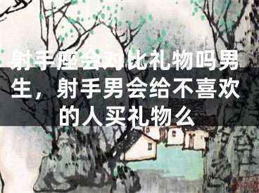 射手座会对比礼物吗男生，射手男会给不喜欢的人买礼物么