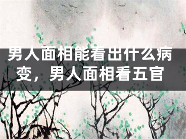 男人面相能看出什么病变，男人面相看五官