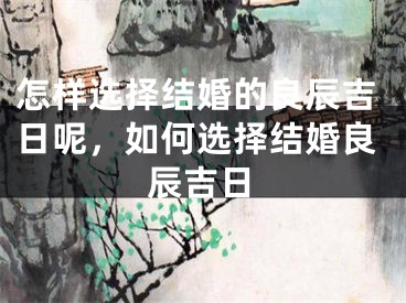 怎样选择结婚的良辰吉日呢，如何选择结婚良辰吉日