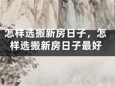 怎样选搬新房日子,怎样选搬新房日子最好
