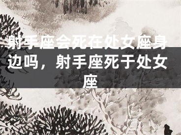射手座会死在处女座身边吗,射手座死于处女座