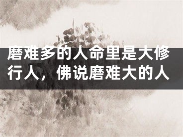 磨难多的人命里是大修行人，佛说磨难大的人