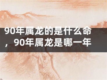 90年属龙的是什么命，90年属龙是哪一年