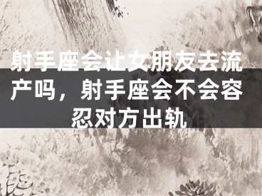 射手座会让女朋友去流产吗，射手座会不会容忍对方出轨