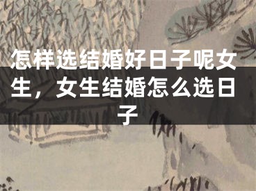 怎样选结婚好日子呢女生,女生结婚怎么选日子