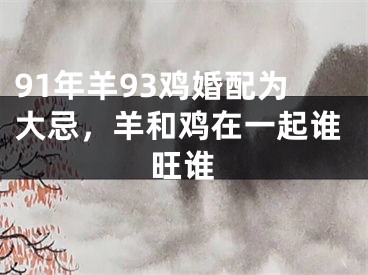 91年羊93鸡婚配为大忌，羊和鸡在一起谁旺谁