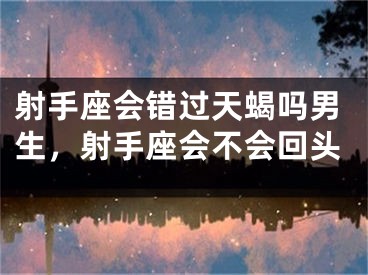 射手座会错过天蝎吗男生,射手座会不会回头