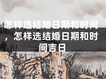 怎样选结婚日期和时间,怎样选结婚日期和时间吉日