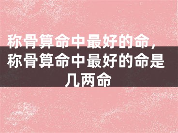 称骨算命中最好的命,称骨算命中最好的命是几两命