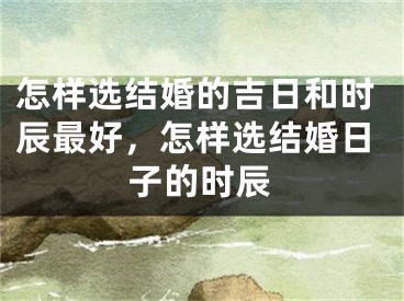 怎样选结婚的吉日和时辰最好，怎样选结婚日子的时辰