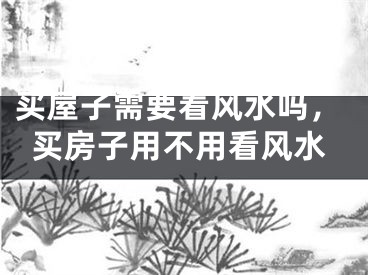 买屋子需要看风水吗,买房子用不用看风水