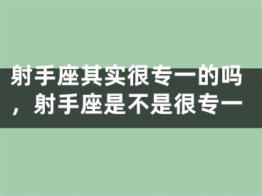 射手座其实很专一的吗,射手座是不是很专一