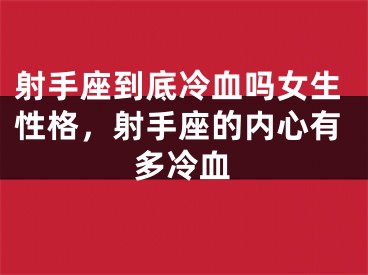 射手座到底冷血吗女生性格,射手座的内心有多冷血