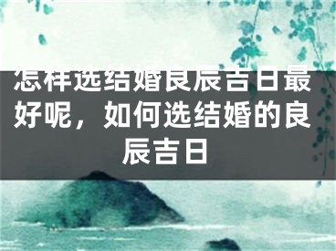 怎样选结婚良辰吉日最好呢，如何选结婚的良辰吉日