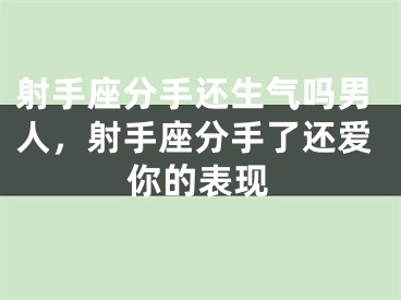 射手座分手还生气吗男人，射手座分手了还爱你的表现