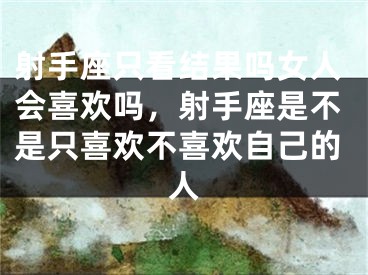 射手座只看结果吗女人会喜欢吗,射手座是不是只喜欢不喜欢自己的人