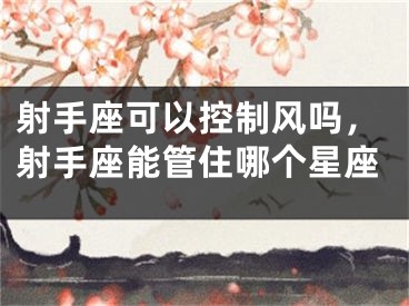 射手座可以控制风吗,射手座能管住哪个星座