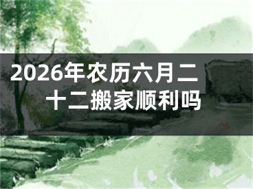 2026年农历六月二十二搬家顺利吗