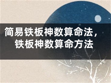 简易铁板神数算命法，铁板神数算命方法