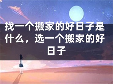 找一个搬家的好日子是什么,选一个搬家的好日子