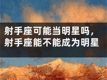 射手座可能当明星吗,射手座能不能成为明星