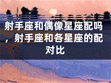 射手座和偶像星座配吗，射手座和各星座的配对比