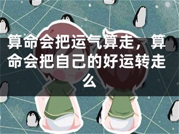 算命会把运气算走，算命会把自己的好运转走么