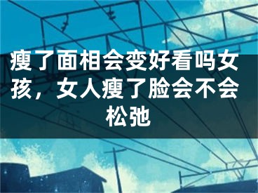 瘦了面相会变好看吗女孩,女人瘦了脸会不会松弛