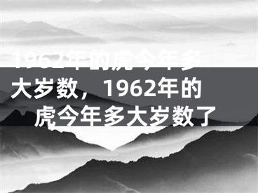 1962年的虎今年多大岁数，1962年的虎今年多大岁数了