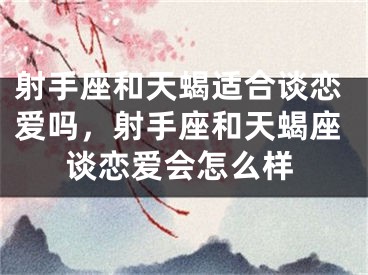 射手座和天蝎适合谈恋爱吗，射手座和天蝎座谈恋爱会怎么样