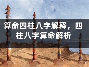 算命四柱八字解释,四柱八字算命解析