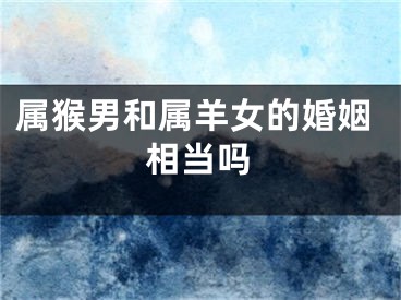 属猴男和属羊女的婚姻相当吗