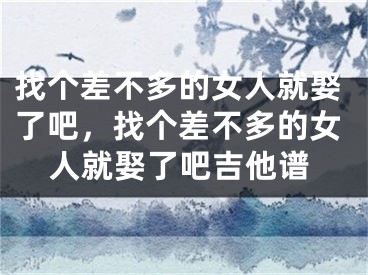 找个差不多的女人就娶了吧,找个差不多的女人就娶了吧吉他谱
