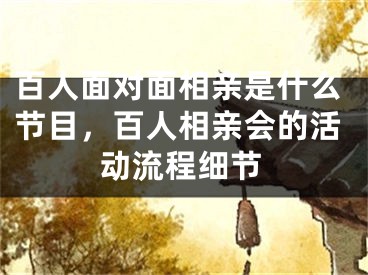 百人面对面相亲是什么节目，百人相亲会的活动流程细节