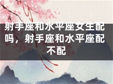 射手座和水平座女生配吗，射手座和水平座配不配